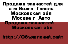 Продажа запчастей для а/м Волга, Газель - Московская обл., Москва г. Авто » Продажа запчастей   . Московская обл.